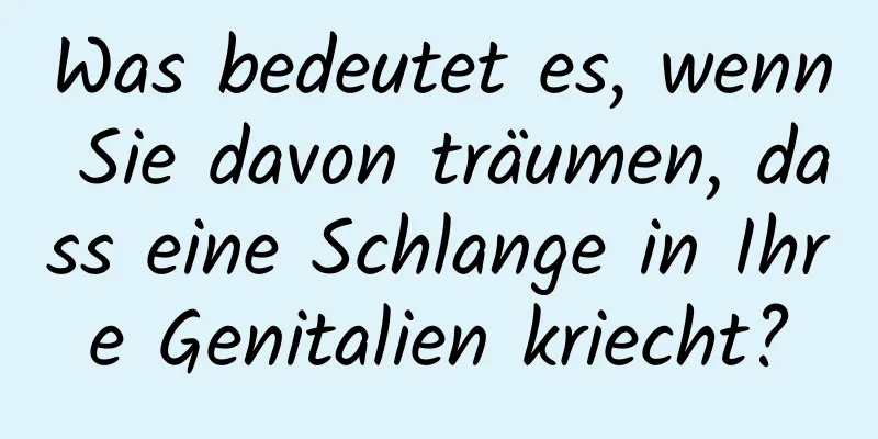 Was bedeutet es, wenn Sie davon träumen, dass eine Schlange in Ihre Genitalien kriecht?