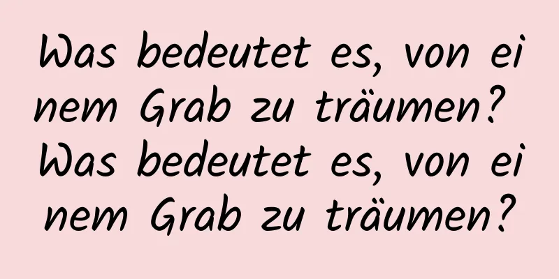 Was bedeutet es, von einem Grab zu träumen? Was bedeutet es, von einem Grab zu träumen?