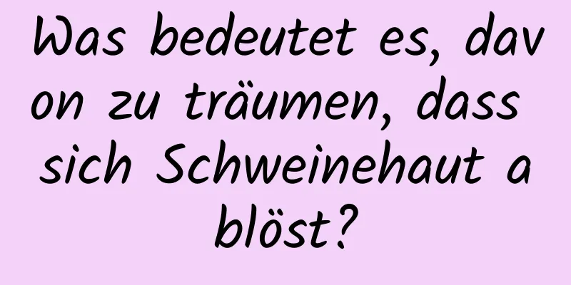 Was bedeutet es, davon zu träumen, dass sich Schweinehaut ablöst?