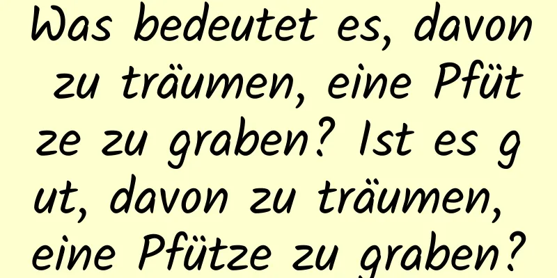 Was bedeutet es, davon zu träumen, eine Pfütze zu graben? Ist es gut, davon zu träumen, eine Pfütze zu graben?