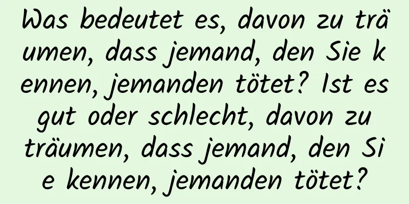 Was bedeutet es, davon zu träumen, dass jemand, den Sie kennen, jemanden tötet? Ist es gut oder schlecht, davon zu träumen, dass jemand, den Sie kennen, jemanden tötet?