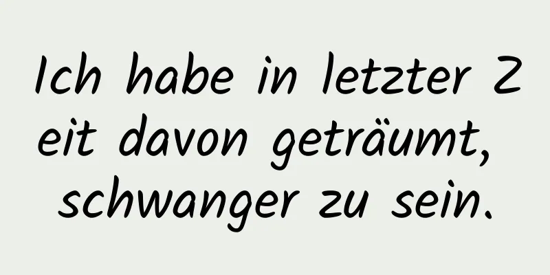 Ich habe in letzter Zeit davon geträumt, schwanger zu sein.