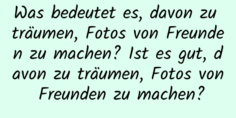 Was bedeutet es, davon zu träumen, Fotos von Freunden zu machen? Ist es gut, davon zu träumen, Fotos von Freunden zu machen?