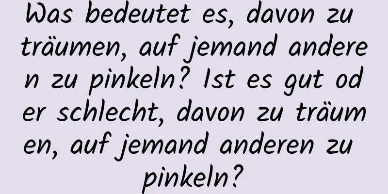 Was bedeutet es, davon zu träumen, auf jemand anderen zu pinkeln? Ist es gut oder schlecht, davon zu träumen, auf jemand anderen zu pinkeln?