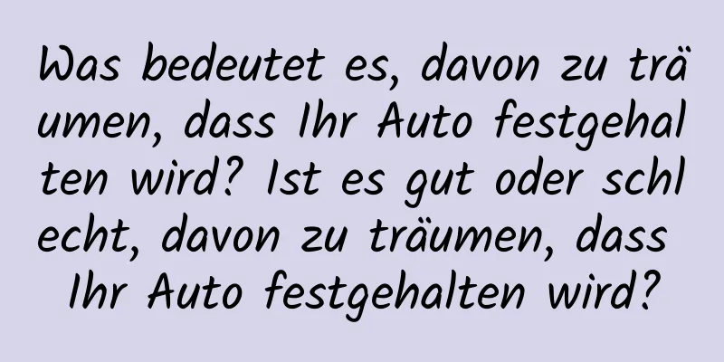 Was bedeutet es, davon zu träumen, dass Ihr Auto festgehalten wird? Ist es gut oder schlecht, davon zu träumen, dass Ihr Auto festgehalten wird?