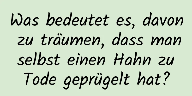 Was bedeutet es, davon zu träumen, dass man selbst einen Hahn zu Tode geprügelt hat?