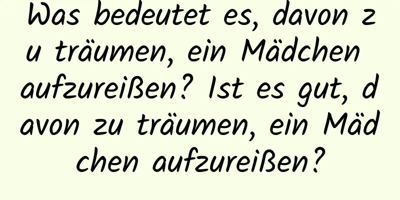 Was bedeutet es, davon zu träumen, ein Mädchen aufzureißen? Ist es gut, davon zu träumen, ein Mädchen aufzureißen?