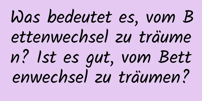 Was bedeutet es, vom Bettenwechsel zu träumen? Ist es gut, vom Bettenwechsel zu träumen?