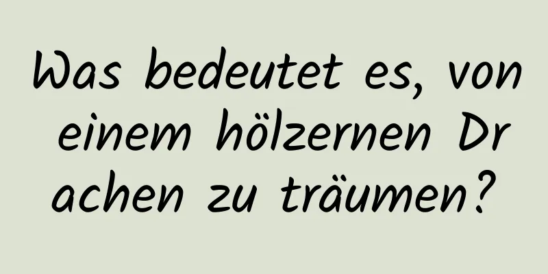 Was bedeutet es, von einem hölzernen Drachen zu träumen?