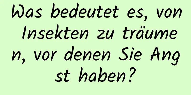 Was bedeutet es, von Insekten zu träumen, vor denen Sie Angst haben?