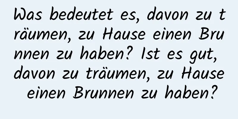 Was bedeutet es, davon zu träumen, zu Hause einen Brunnen zu haben? Ist es gut, davon zu träumen, zu Hause einen Brunnen zu haben?