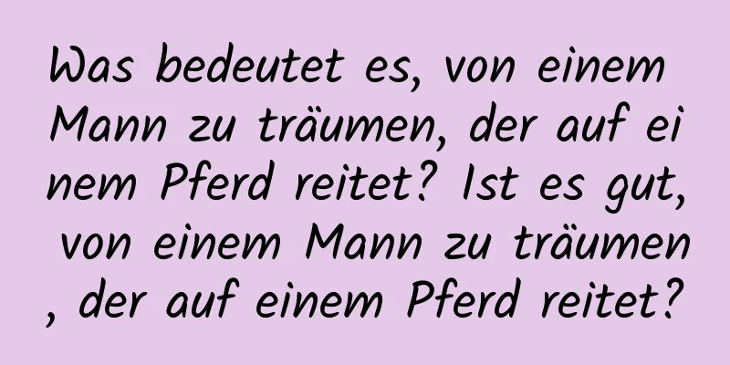 Was bedeutet es, von einem Mann zu träumen, der auf einem Pferd reitet? Ist es gut, von einem Mann zu träumen, der auf einem Pferd reitet?