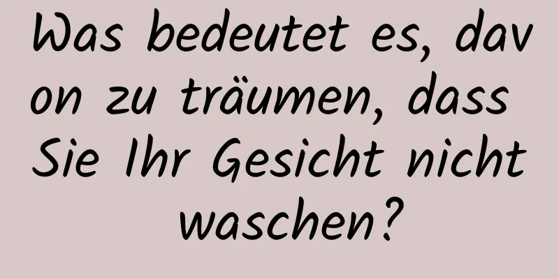 Was bedeutet es, davon zu träumen, dass Sie Ihr Gesicht nicht waschen?