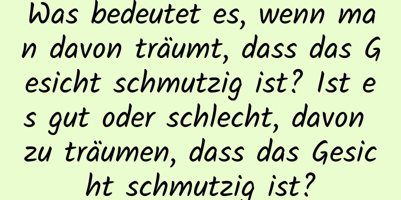 Was bedeutet es, wenn man davon träumt, dass das Gesicht schmutzig ist? Ist es gut oder schlecht, davon zu träumen, dass das Gesicht schmutzig ist?