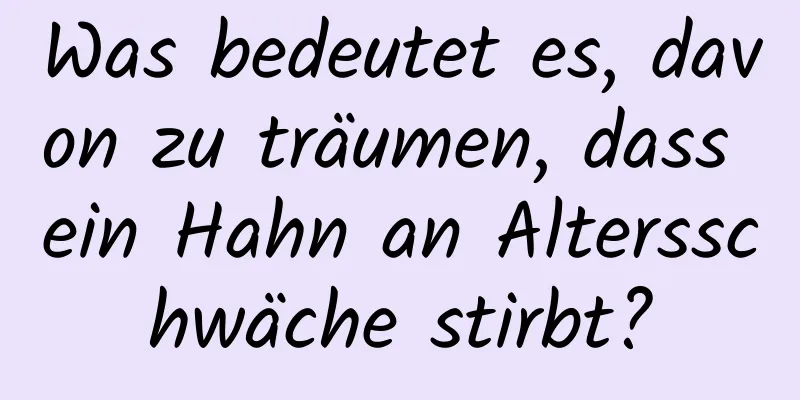 Was bedeutet es, davon zu träumen, dass ein Hahn an Altersschwäche stirbt?