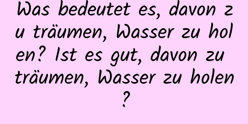 Was bedeutet es, davon zu träumen, Wasser zu holen? Ist es gut, davon zu träumen, Wasser zu holen?