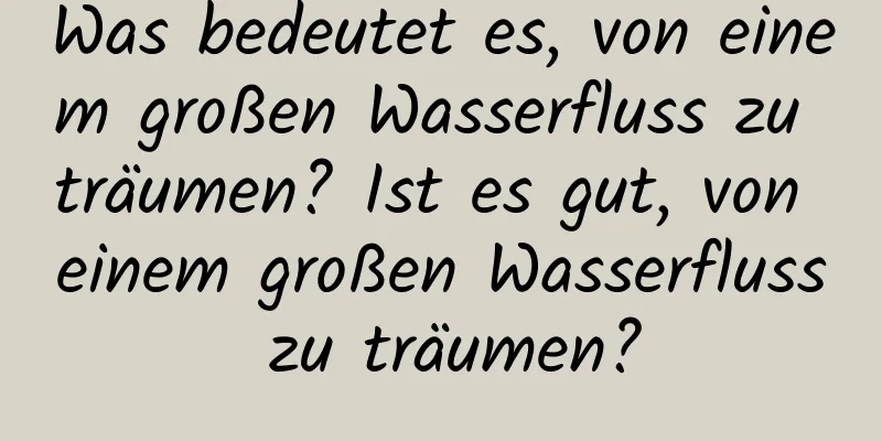 Was bedeutet es, von einem großen Wasserfluss zu träumen? Ist es gut, von einem großen Wasserfluss zu träumen?