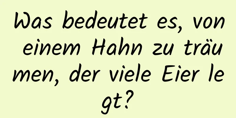 Was bedeutet es, von einem Hahn zu träumen, der viele Eier legt?