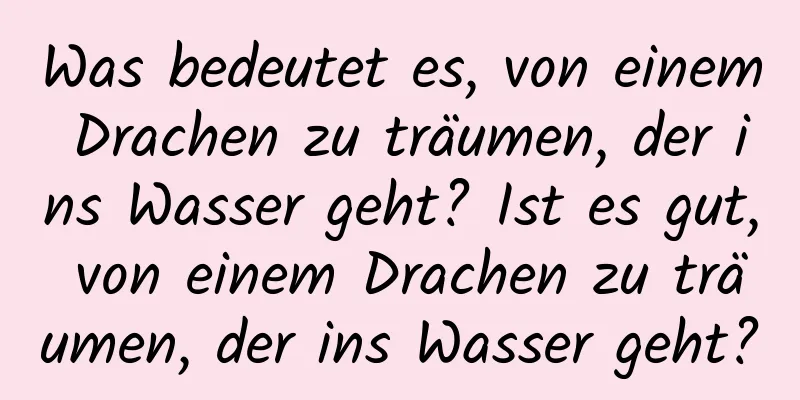 Was bedeutet es, von einem Drachen zu träumen, der ins Wasser geht? Ist es gut, von einem Drachen zu träumen, der ins Wasser geht?