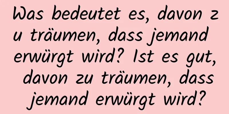 Was bedeutet es, davon zu träumen, dass jemand erwürgt wird? Ist es gut, davon zu träumen, dass jemand erwürgt wird?