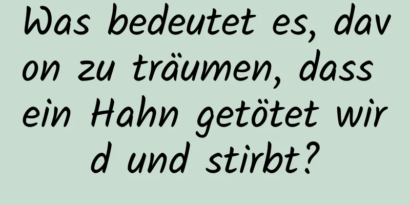 Was bedeutet es, davon zu träumen, dass ein Hahn getötet wird und stirbt?