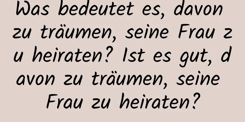 Was bedeutet es, davon zu träumen, seine Frau zu heiraten? Ist es gut, davon zu träumen, seine Frau zu heiraten?