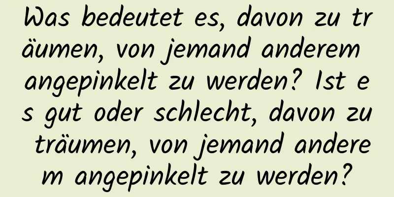 Was bedeutet es, davon zu träumen, von jemand anderem angepinkelt zu werden? Ist es gut oder schlecht, davon zu träumen, von jemand anderem angepinkelt zu werden?