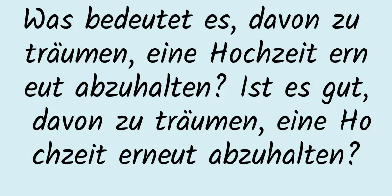 Was bedeutet es, davon zu träumen, eine Hochzeit erneut abzuhalten? Ist es gut, davon zu träumen, eine Hochzeit erneut abzuhalten?