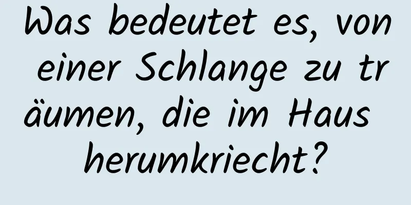 Was bedeutet es, von einer Schlange zu träumen, die im Haus herumkriecht?