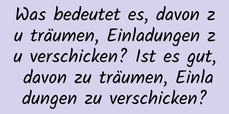 Was bedeutet es, davon zu träumen, Einladungen zu verschicken? Ist es gut, davon zu träumen, Einladungen zu verschicken?