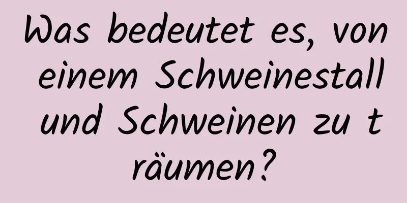 Was bedeutet es, von einem Schweinestall und Schweinen zu träumen?