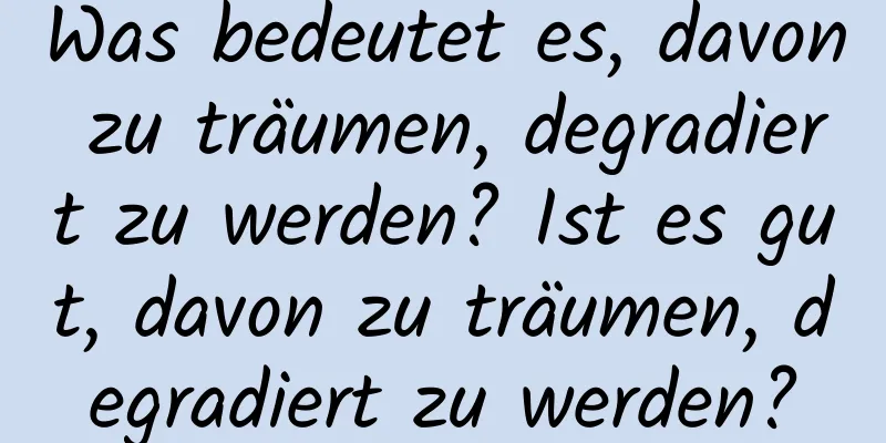 Was bedeutet es, davon zu träumen, degradiert zu werden? Ist es gut, davon zu träumen, degradiert zu werden?