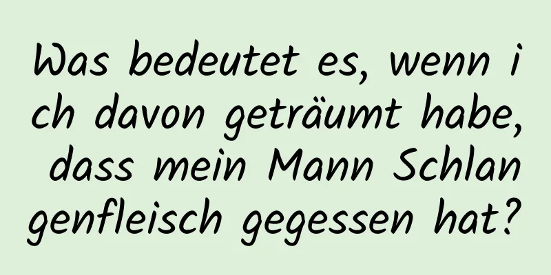 Was bedeutet es, wenn ich davon geträumt habe, dass mein Mann Schlangenfleisch gegessen hat?