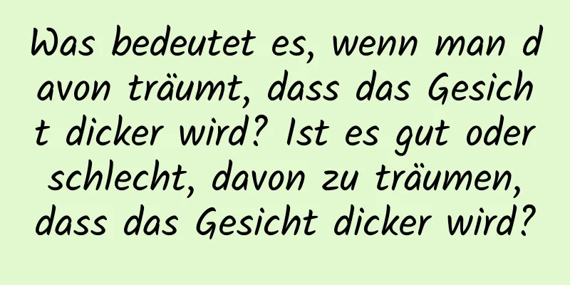 Was bedeutet es, wenn man davon träumt, dass das Gesicht dicker wird? Ist es gut oder schlecht, davon zu träumen, dass das Gesicht dicker wird?