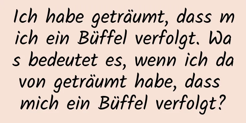 Ich habe geträumt, dass mich ein Büffel verfolgt. Was bedeutet es, wenn ich davon geträumt habe, dass mich ein Büffel verfolgt?