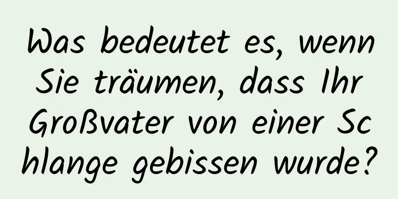 Was bedeutet es, wenn Sie träumen, dass Ihr Großvater von einer Schlange gebissen wurde?