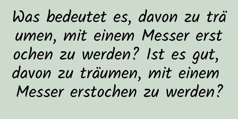 Was bedeutet es, davon zu träumen, mit einem Messer erstochen zu werden? Ist es gut, davon zu träumen, mit einem Messer erstochen zu werden?