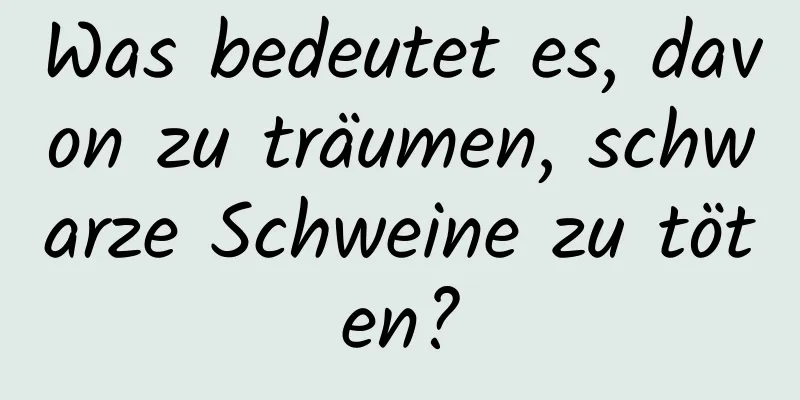 Was bedeutet es, davon zu träumen, schwarze Schweine zu töten?