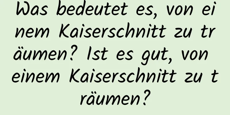 Was bedeutet es, von einem Kaiserschnitt zu träumen? Ist es gut, von einem Kaiserschnitt zu träumen?