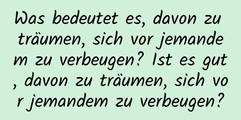 Was bedeutet es, davon zu träumen, sich vor jemandem zu verbeugen? Ist es gut, davon zu träumen, sich vor jemandem zu verbeugen?