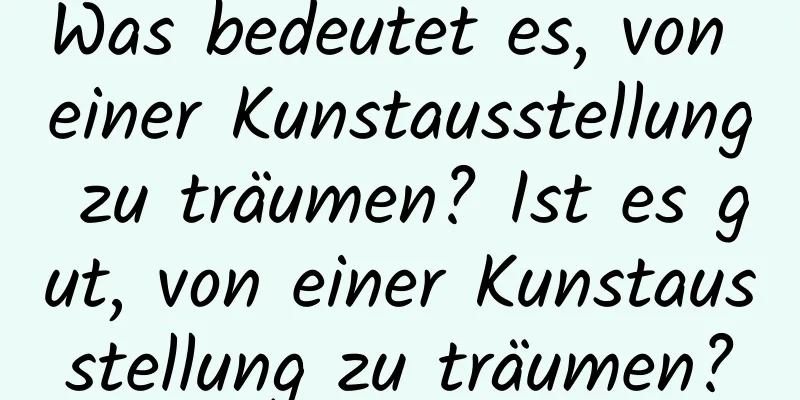 Was bedeutet es, von einer Kunstausstellung zu träumen? Ist es gut, von einer Kunstausstellung zu träumen?