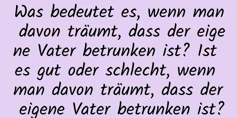 Was bedeutet es, wenn man davon träumt, dass der eigene Vater betrunken ist? Ist es gut oder schlecht, wenn man davon träumt, dass der eigene Vater betrunken ist?