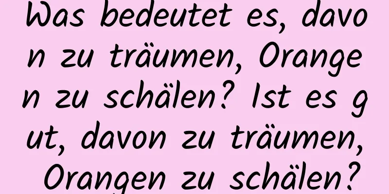 Was bedeutet es, davon zu träumen, Orangen zu schälen? Ist es gut, davon zu träumen, Orangen zu schälen?