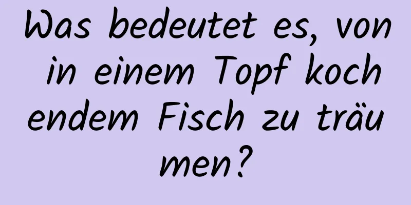 Was bedeutet es, von in einem Topf kochendem Fisch zu träumen?