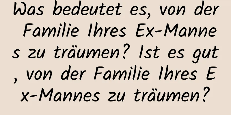 Was bedeutet es, von der Familie Ihres Ex-Mannes zu träumen? Ist es gut, von der Familie Ihres Ex-Mannes zu träumen?