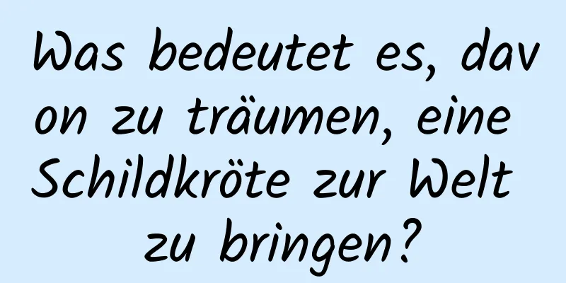 Was bedeutet es, davon zu träumen, eine Schildkröte zur Welt zu bringen?