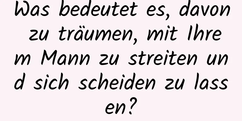 Was bedeutet es, davon zu träumen, mit Ihrem Mann zu streiten und sich scheiden zu lassen?