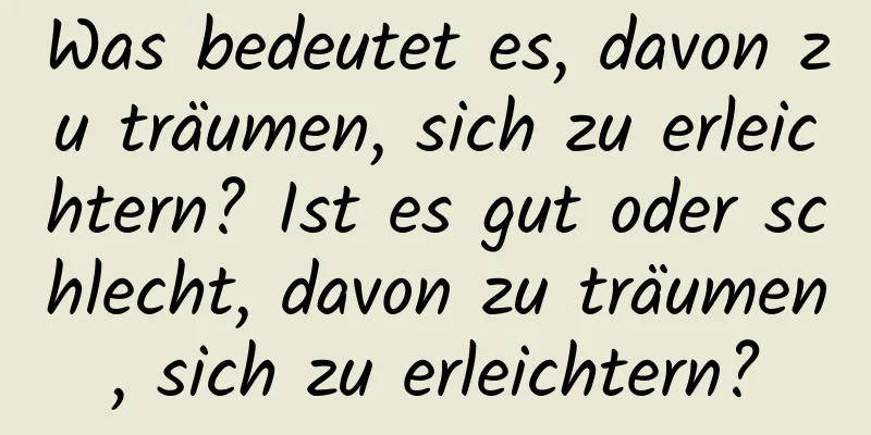 Was bedeutet es, davon zu träumen, sich zu erleichtern? Ist es gut oder schlecht, davon zu träumen, sich zu erleichtern?