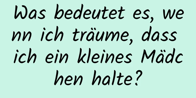 Was bedeutet es, wenn ich träume, dass ich ein kleines Mädchen halte?