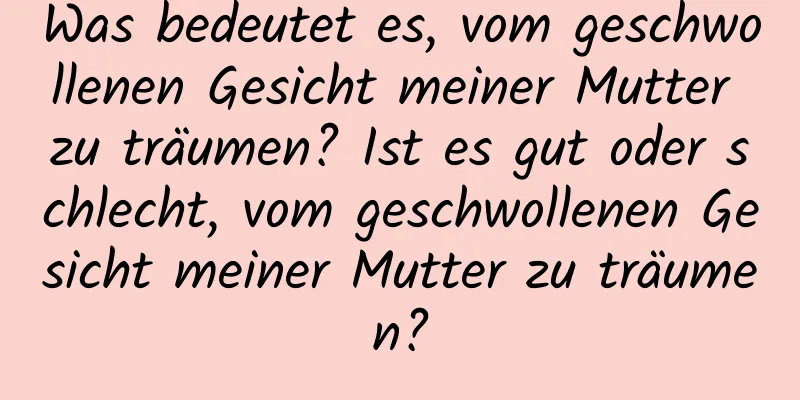 Was bedeutet es, vom geschwollenen Gesicht meiner Mutter zu träumen? Ist es gut oder schlecht, vom geschwollenen Gesicht meiner Mutter zu träumen?